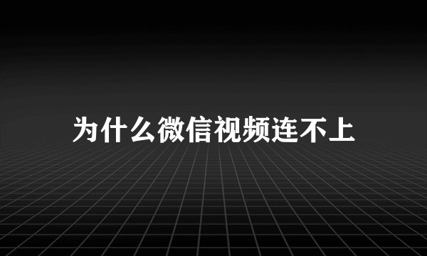 为什么微信视频连不上