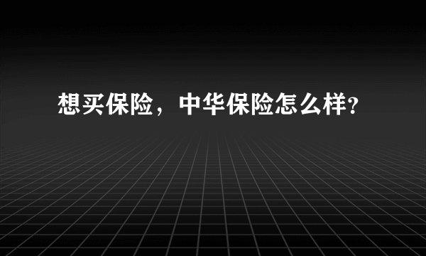 想买保险，中华保险怎么样？