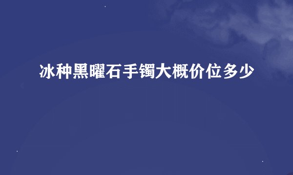冰种黑曜石手镯大概价位多少