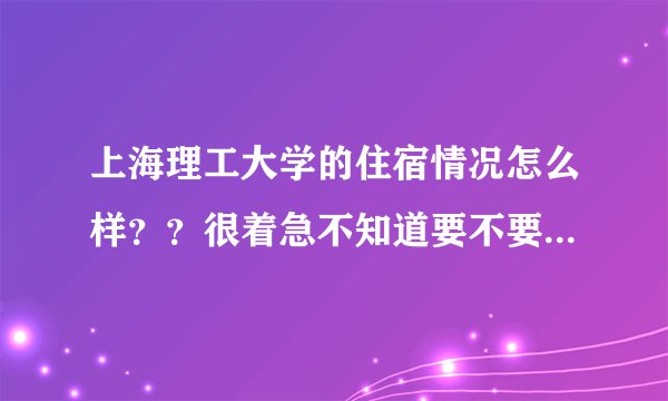上海理工大学的住宿情况怎么样？？很着急不知道要不要报。。。。。