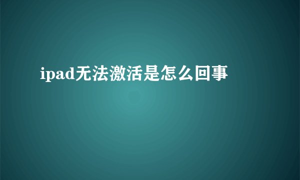ipad无法激活是怎么回事