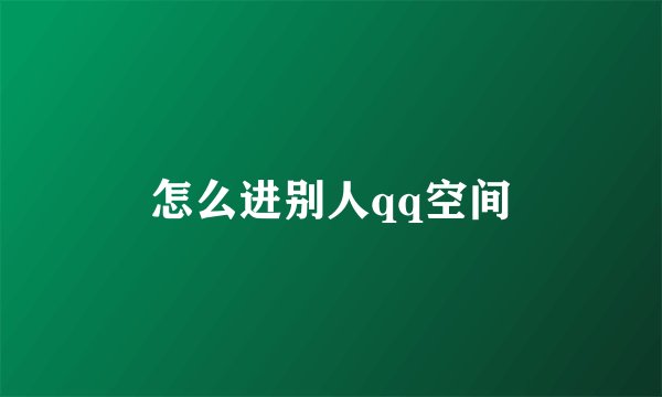 怎么进别人qq空间