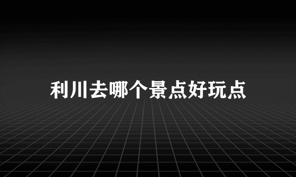 利川去哪个景点好玩点