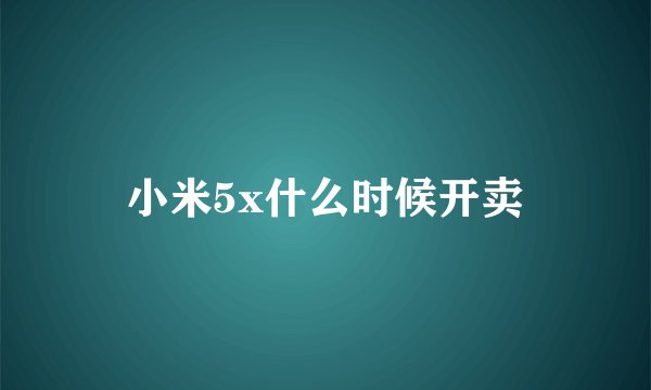 小米5x什么时候开卖