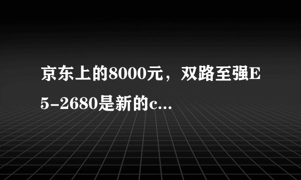 京东上的8000元，双路至强E5-2680是新的cpu还是国外淘汰了的？