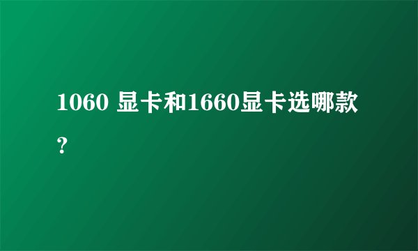 1060 显卡和1660显卡选哪款？