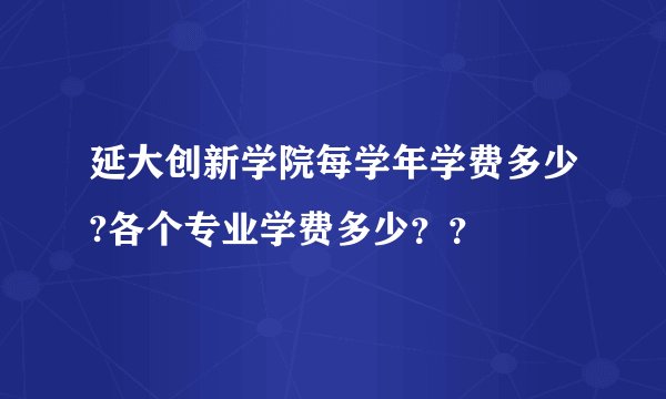 延大创新学院每学年学费多少?各个专业学费多少？？