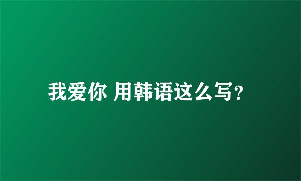 我爱你 用韩语这么写？