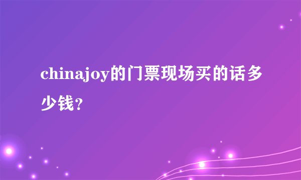 chinajoy的门票现场买的话多少钱？