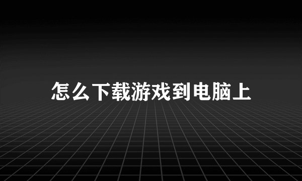 怎么下载游戏到电脑上