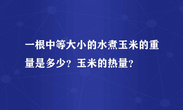 一根中等大小的水煮玉米的重量是多少？玉米的热量？