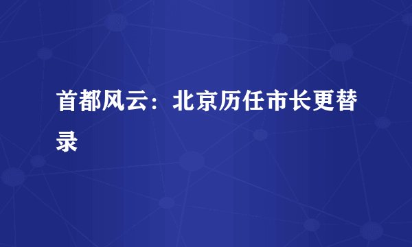 首都风云：北京历任市长更替录