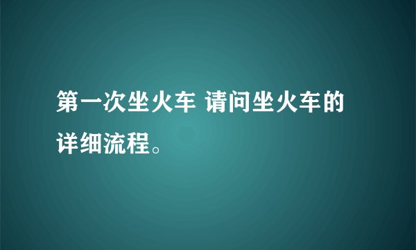 第一次坐火车 请问坐火车的详细流程。