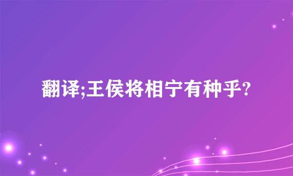 翻译;王侯将相宁有种乎?