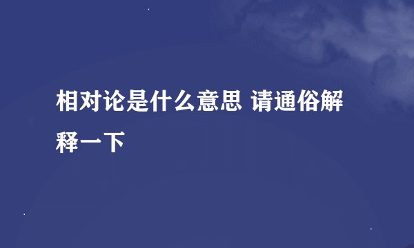 相对论是什么意思 请通俗解释一下