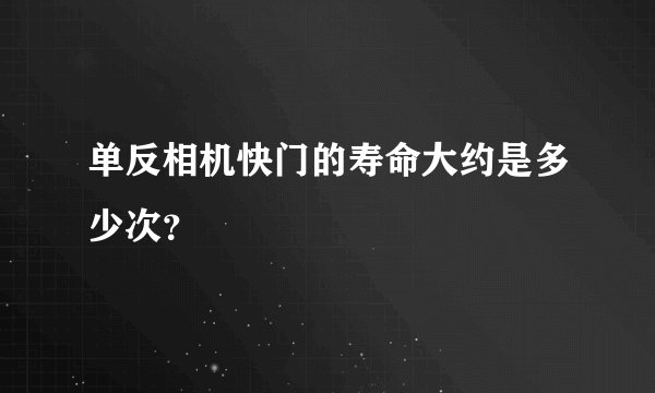 单反相机快门的寿命大约是多少次?