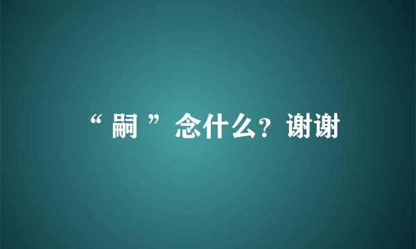 “ 嗣 ”念什么？谢谢