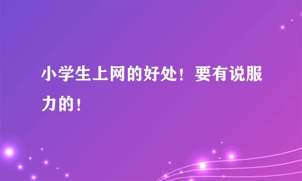 小学生上网的好处！要有说服力的！