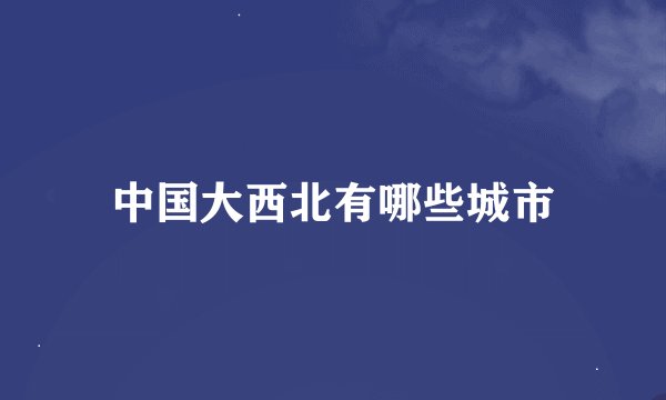 中国大西北有哪些城市