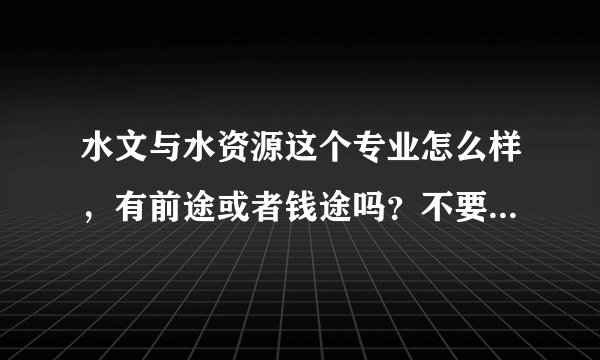 水文与水资源这个专业怎么样，有前途或者钱途吗？不要复制黏贴党，这个专业考研的话怎么样？？？