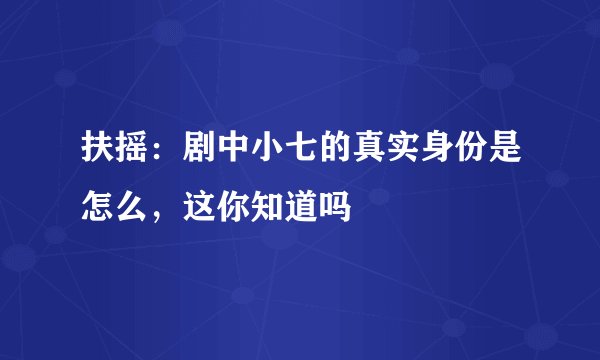 扶摇：剧中小七的真实身份是怎么，这你知道吗