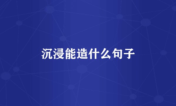 沉浸能造什么句子