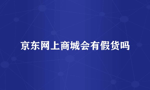 京东网上商城会有假货吗