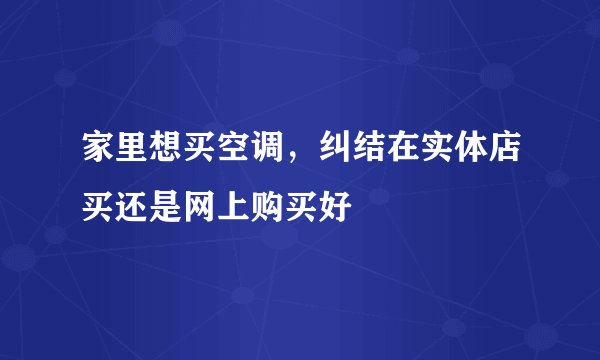 家里想买空调，纠结在实体店买还是网上购买好
