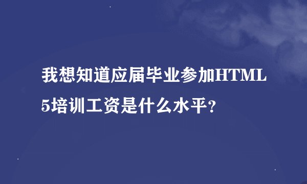 我想知道应届毕业参加HTML5培训工资是什么水平？