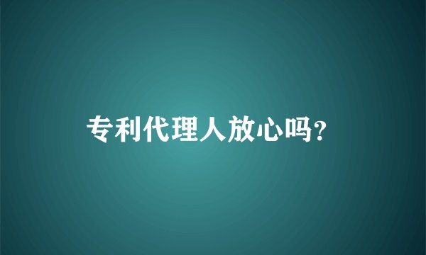 专利代理人放心吗？
