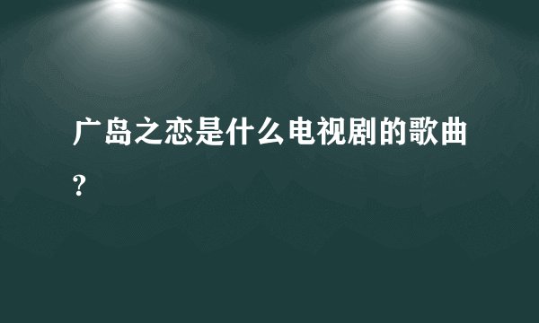 广岛之恋是什么电视剧的歌曲?