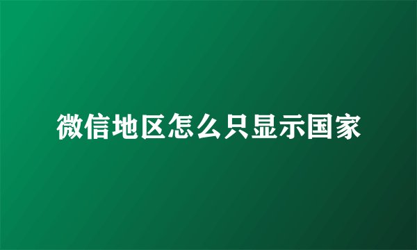 微信地区怎么只显示国家
