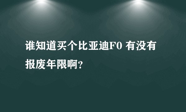 谁知道买个比亚迪F0 有没有报废年限啊？