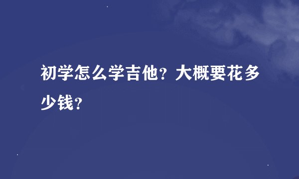 初学怎么学吉他？大概要花多少钱？