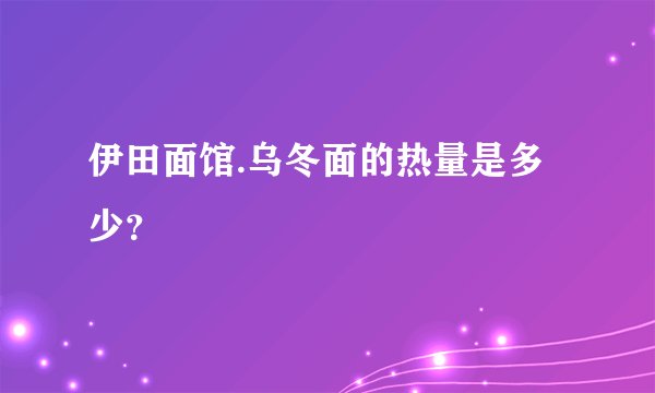 伊田面馆.乌冬面的热量是多少？