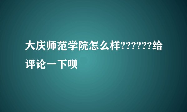 大庆师范学院怎么样??????给评论一下呗
