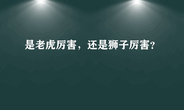 是老虎厉害，还是狮子厉害？