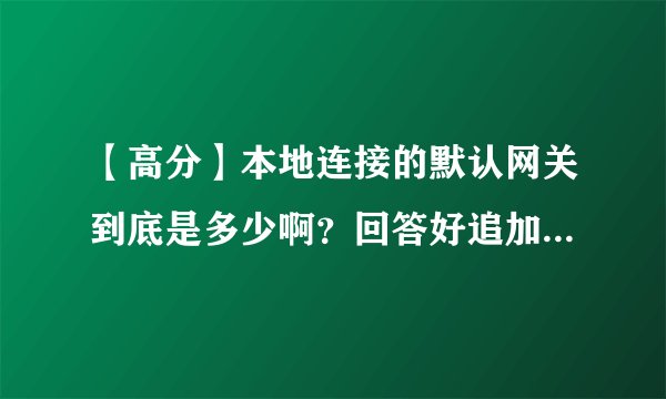【高分】本地连接的默认网关到底是多少啊？回答好追加！菜鸟绕道！