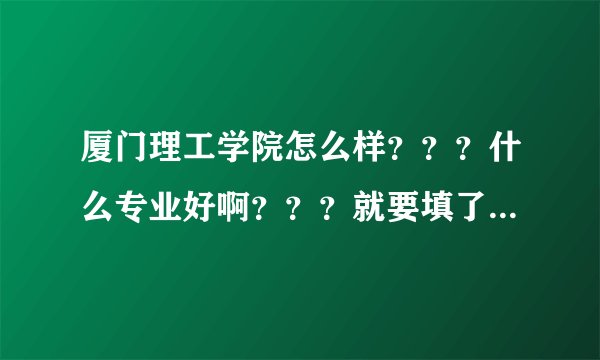 厦门理工学院怎么样？？？什么专业好啊？？？就要填了 急啊~
