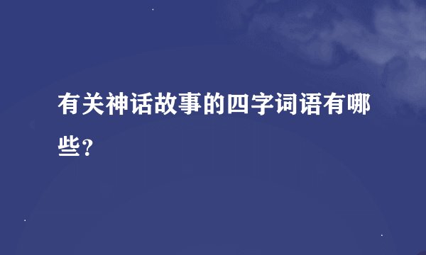 有关神话故事的四字词语有哪些？