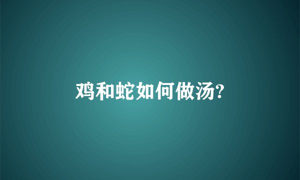 鸡和蛇如何做汤?