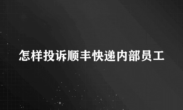 怎样投诉顺丰快递内部员工