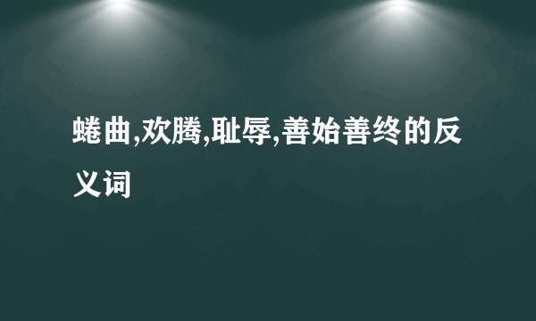 蜷曲,欢腾,耻辱,善始善终的反义词