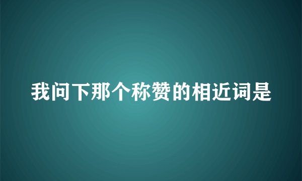 我问下那个称赞的相近词是