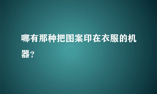 哪有那种把图案印在衣服的机器？