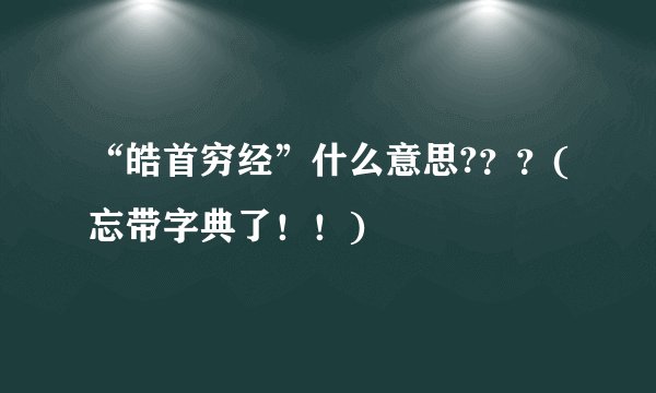 “皓首穷经”什么意思?？？(忘带字典了！！)