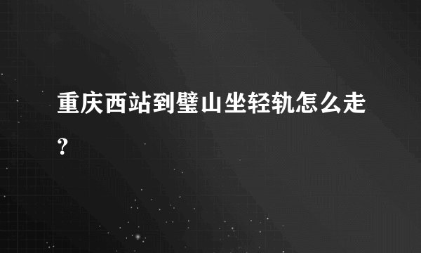 重庆西站到璧山坐轻轨怎么走？