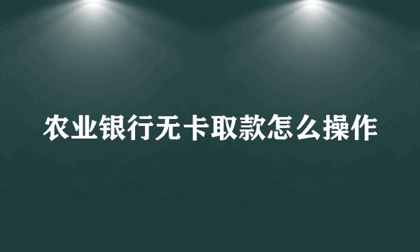 农业银行无卡取款怎么操作