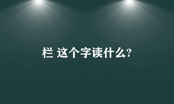 栏 这个字读什么?