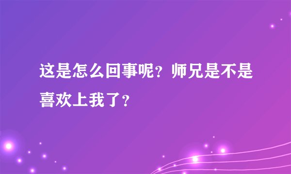 这是怎么回事呢？师兄是不是喜欢上我了？